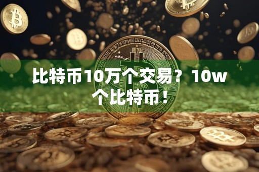 比特币10万个交易？10w个比特币！