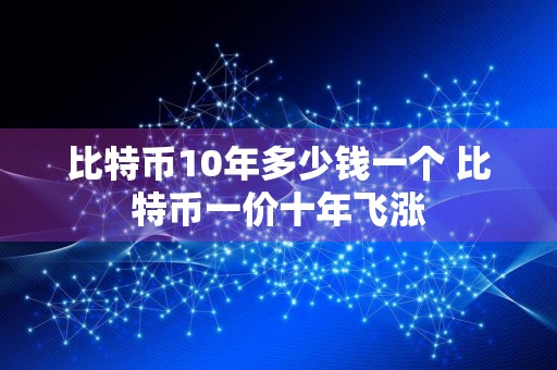 比特币10年多少钱一个 比特币一价十年飞涨
