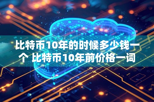 比特币10年的时候多少钱一个 比特币10年前价格一词概述