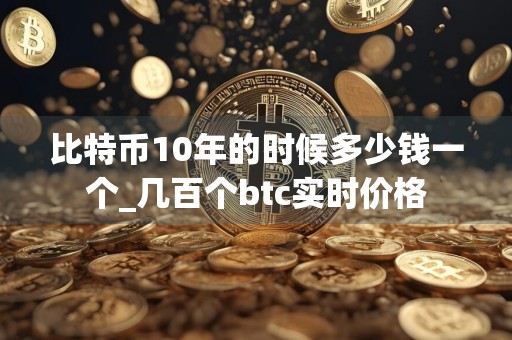 比特币10年的时候多少钱一个_几百个btc实时价格