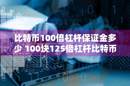 比特币100倍杠杆保证金多少 100块125倍杠杆比特币