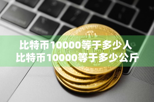 比特币10000等于多少人 比特币10000等于多少公斤？