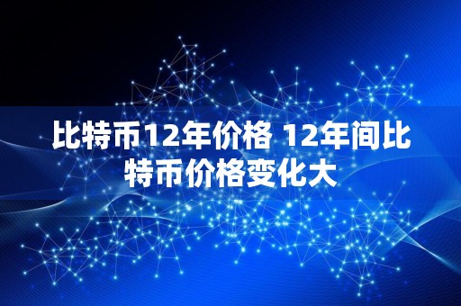 比特币12年价格 12年间比特币价格变化大
