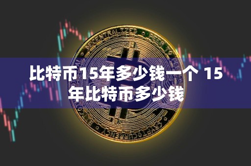 比特币15年多少钱一个 15年比特币多少钱