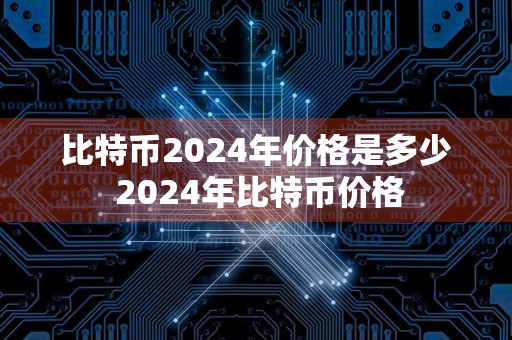 比特币2024年价格是多少 2024年比特币价格