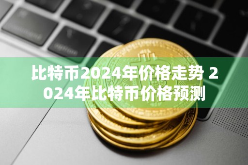 比特币2024年价格走势 2024年比特币价格预测