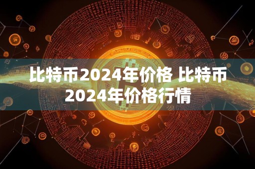 比特币2024年价格 比特币2024年价格行情