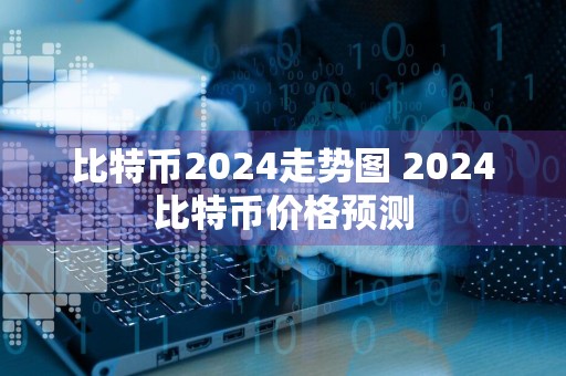 比特币2024走势图 2024比特币价格预测