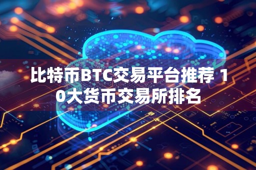 比特币BTC交易平台推荐 10大货币交易所排名
