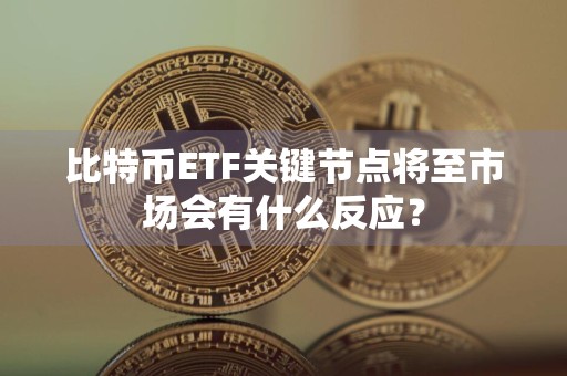 比特币ETF关键节点将至市场会有什么反应？
