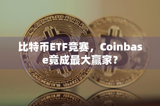 比特币ETF竞赛,Coinbase竟成最大赢家?