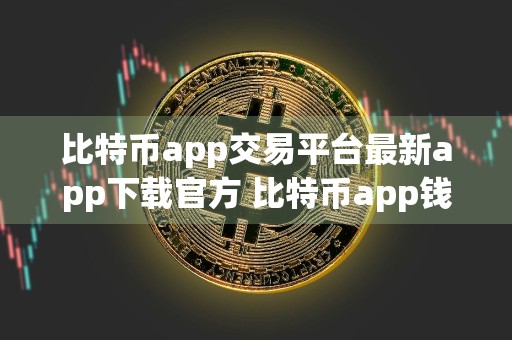 比特币app交易平台最新app下载官方 比特币app钱包官方比特币app交易所app官网下载