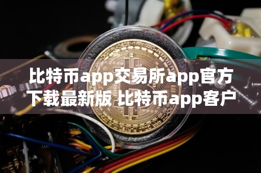 比特币app交易所app官方下载最新版 比特币app客户端和有什么关系