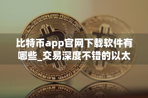 比特币app官网下载软件有哪些_交易深度不错的以太坊应用榜单一览