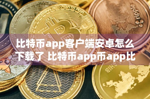 比特币app客户端安卓怎么下载了 比特币app币app比特币app交易所下载地址