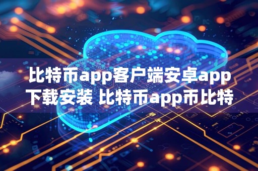 比特币app客户端安卓app下载安装 比特币app币比特币app交易所 比特币app币比特币app交易平台