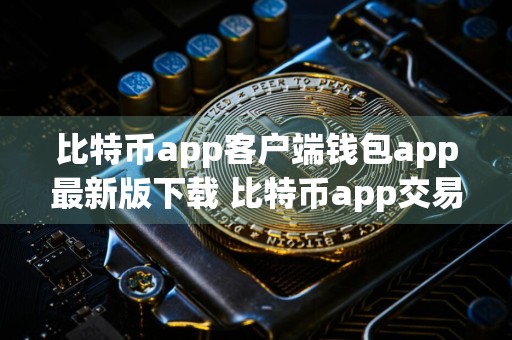 比特币app客户端钱包app最新版下载 比特币app交易所app下载官方