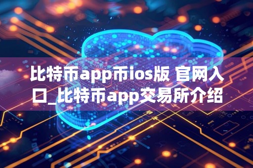 比特币app币ios版 官网入口_比特币app交易所介绍及怎么开户