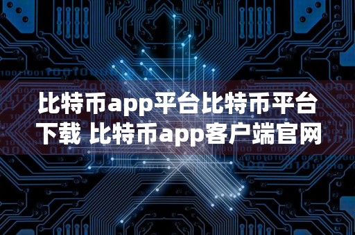 比特币app平台比特币平台下载 比特币app客户端官网下载app最新版