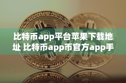 比特币app平台苹果下载地址 比特币app币官方app手机下载