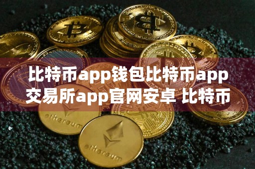 比特币app钱包比特币app交易所app官网安卓 比特币app平台比特币app交易所下载官方app下载比特币app平台是