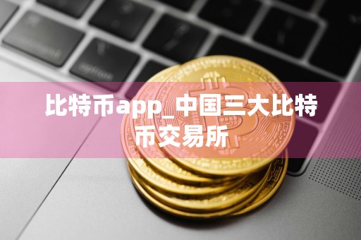 比特币app_中国三大比特币交易所