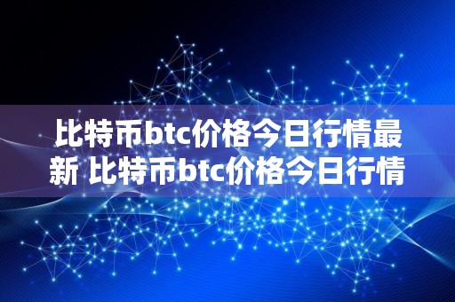 比特币btc价格今日行情最新 比特币btc价格今日行情最新美元