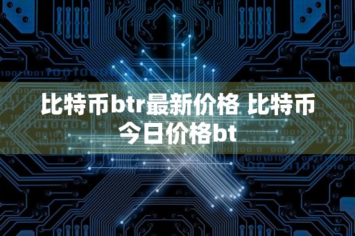 比特币btr最新价格 比特币今日价格bt