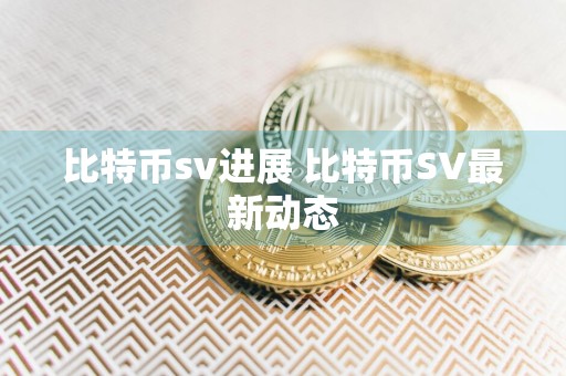 比特币sv进展 比特币SV最新动态