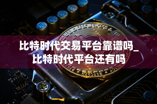比特时代交易平台靠谱吗_比特时代平台还有吗