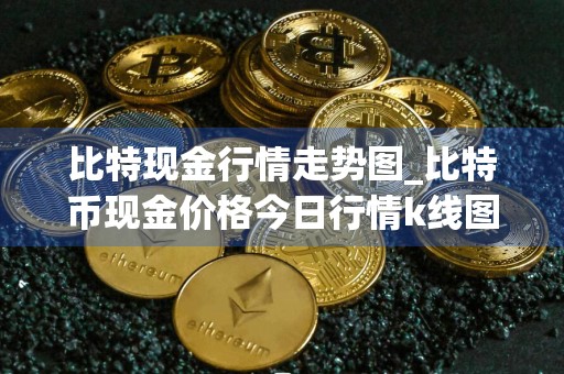 比特现金行情走势图_比特币现金价格今日行情k线图