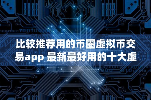 比较推荐用的币圈虚拟币交易app 最新最好用的十大虚拟币交易app