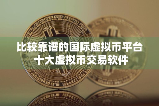 比较靠谱的国际虚拟币平台 十大虚拟币交易软件