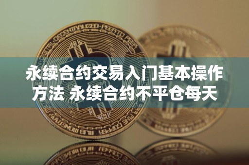 永续合约交易入门基本操作方法 永续合约不平仓每天有手续费吗？