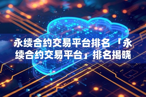 永续合约交易平台排名 「永续合约交易平台」排名揭晓,让你一次看清最佳交易平台!