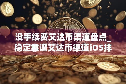 没手续费艾达币渠道盘点_稳定靠谱艾达币渠道iOS排行榜