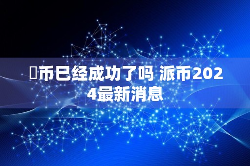 泒币巳经成功了吗 派币2024最新消息