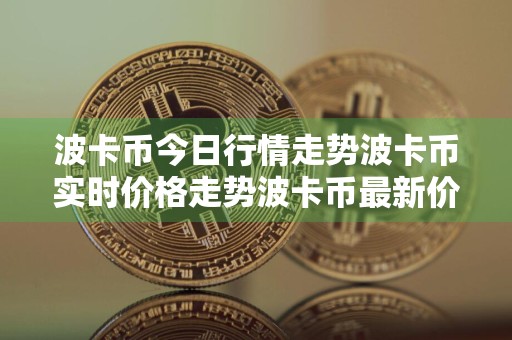 波卡币今日行情走势波卡币实时价格走势波卡币最新价格