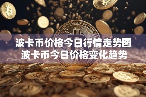 波卡币价格今日行情走势图 波卡币今日价格变化趋势