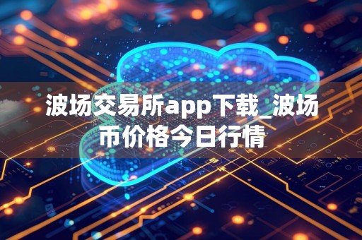 波场交易所app下载_波场币价格今日行情