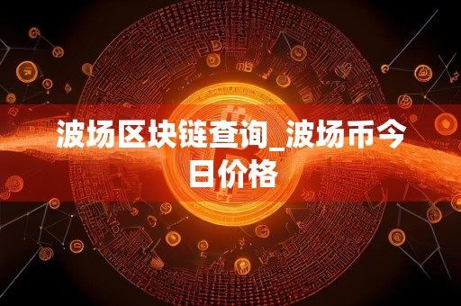 波场区块链查询_波场币今日价格