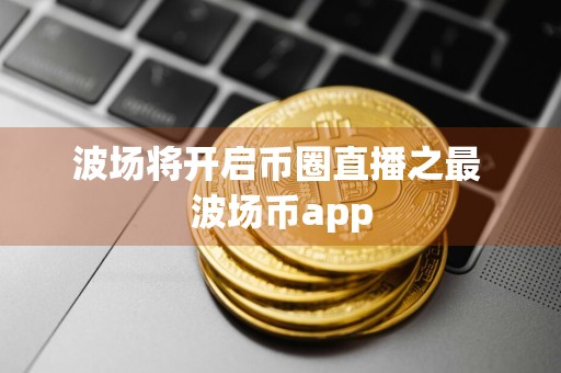 波场将开启币圈直播之最 波场币app