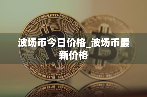 波场币今日价格_波场币最新价格