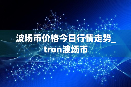 波场币价格今日行情走势_tron波场币