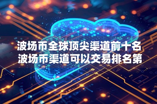 波场币全球顶尖渠道前十名 波场币渠道可以交易排名第一