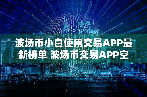 波场币小白使用交易APP最新榜单 波场币交易APP空投多排名第一