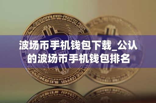 波场币手机钱包下载_公认的波场币手机钱包排名
