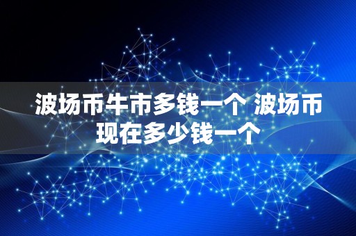 波场币牛市多钱一个 波场币现在多少钱一个