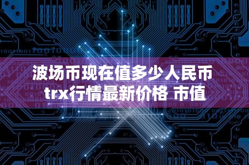 波场币现在值多少人民币 trx行情最新价格 市值