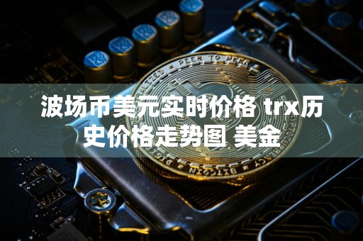 波场币美元实时价格 trx历史价格走势图 美金